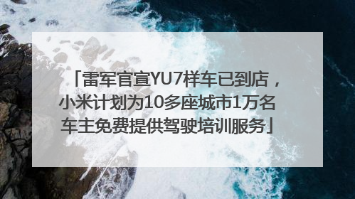 雷军官宣YU7样车已到店，小米计划为10多座城市1万名车主免费提供驾驶培训服务